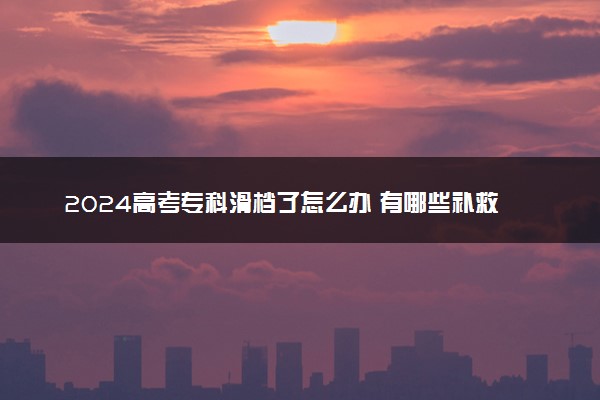 2024高考专科滑档了怎么办 有哪些补救方法