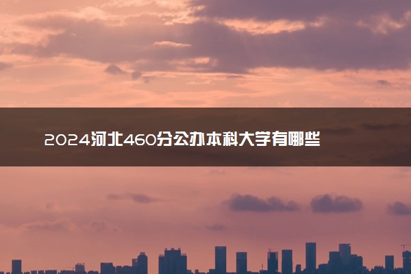 2024河北460分公办本科大学有哪些 哪个值得推荐