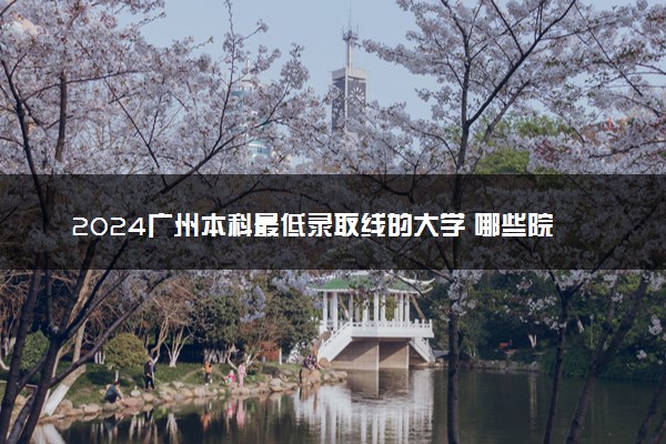 2024广州本科最低录取线的大学 哪些院校好考