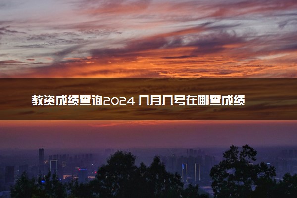 教资成绩查询2024 几月几号在哪查成绩