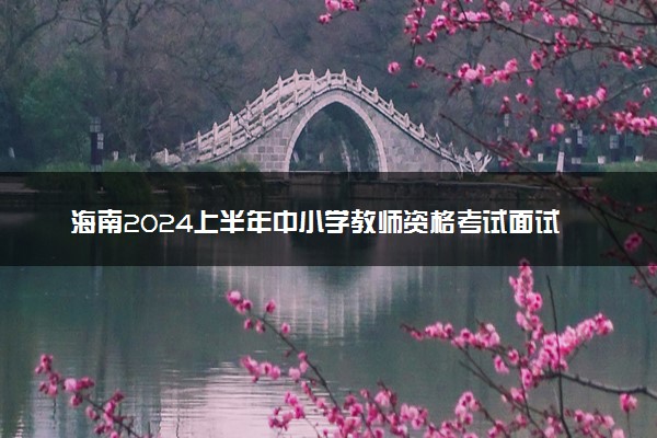 海南2024上半年中小学教师资格考试面试时间 几号考试