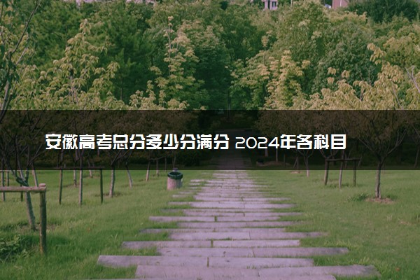 安徽高考总分多少分满分 2024年各科目分值如何分配的