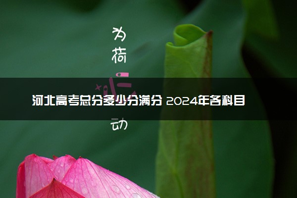 河北高考总分多少分满分 2024年各科目分值如何分配