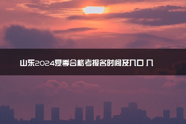 山东2024夏季合格考报名时间及入口 几号考试