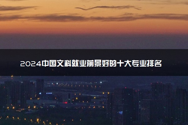 2024中国文科就业前景好的十大专业排名 哪些值得报考