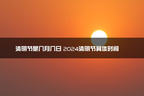 清明节是几月几日 2024清明节具体时间是哪天