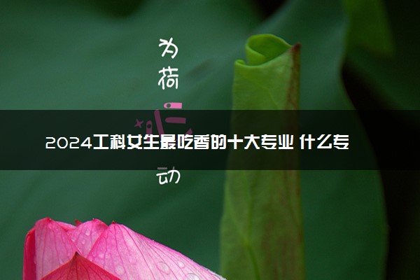 2024工科女生最吃香的十大专业 什么专业就业率高