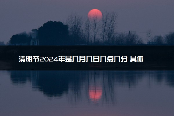 清明节2024年是几月几日几点几分 具体节日时间