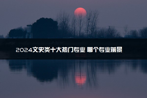 2024文史类十大热门专业 哪个专业前景好