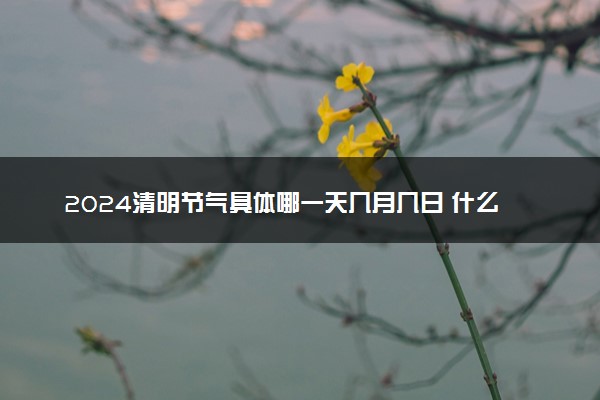 2024清明节气具体哪一天几月几日 什么时候清明