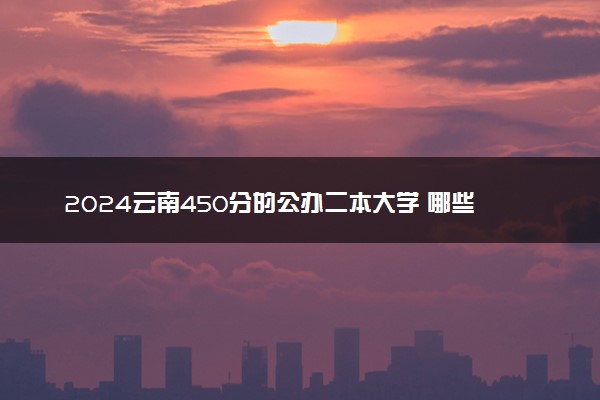 2024云南450分的公办二本大学 哪些院校实力强