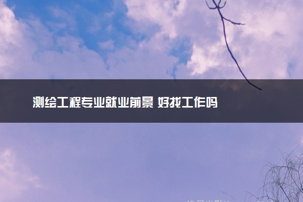 测绘工程专业就业前景 好找工作吗