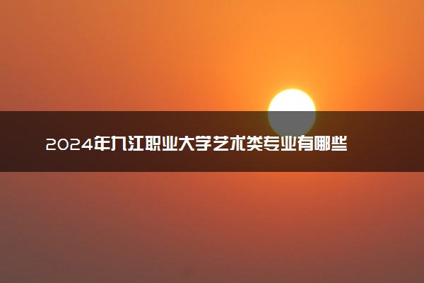 2024年九江职业大学艺术类专业有哪些