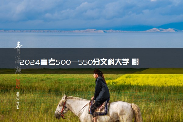 2024高考500—550分文科大学 哪些院校能报考