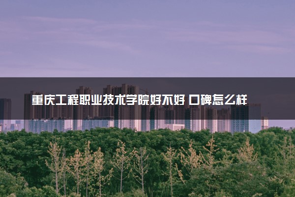重庆工程职业技术学院好不好 口碑怎么样