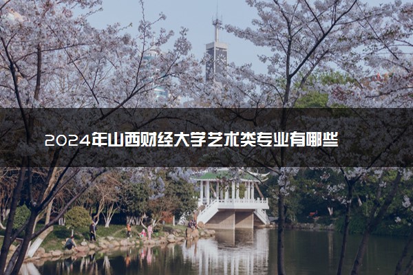 2024年山西财经大学艺术类专业有哪些