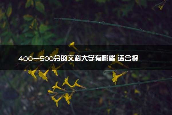 400一500分的文科大学有哪些 适合报的大学推荐