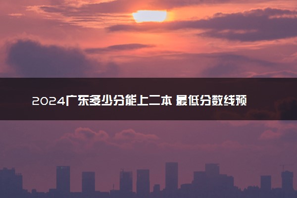 2024广东多少分能上二本 最低分数线预测