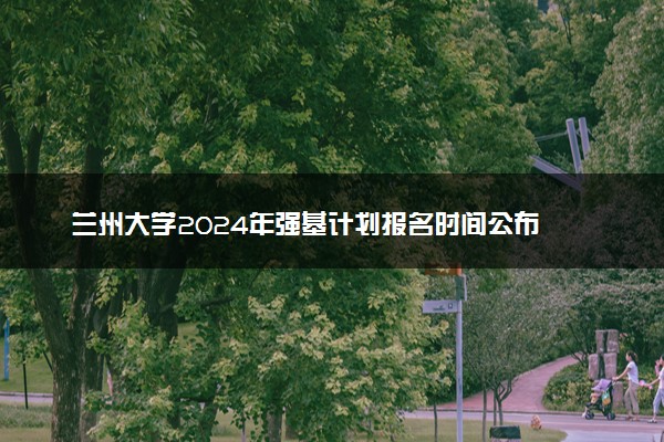 兰州大学2024年强基计划报名时间公布 几号报名