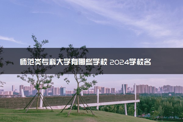 师范类专科大学有哪些学校 2024学校名单整理