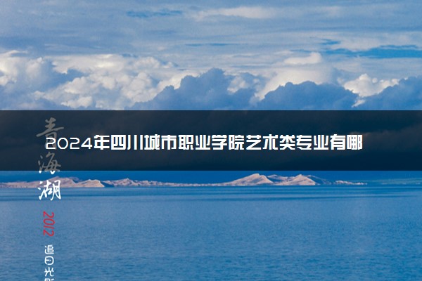 2024年四川城市职业学院艺术类专业有哪些