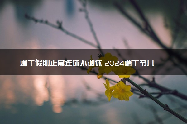 端午假期正常连休不调休 2024端午节几号开始放假