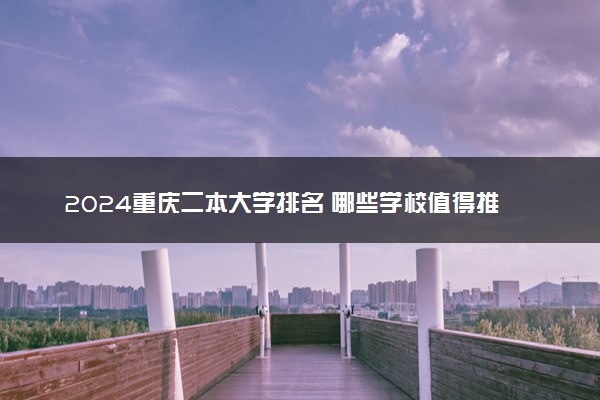 2024重庆二本大学排名 哪些学校值得推荐