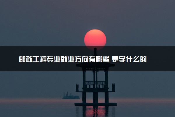 邮政工程专业就业方向有哪些 是学什么的