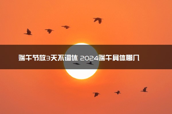 端午节放3天不调休 2024端午具体哪几天放假