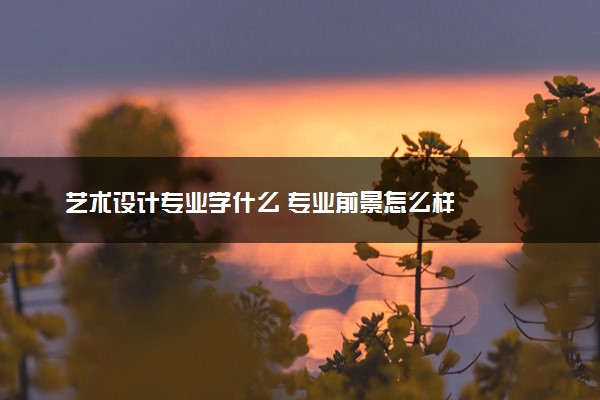 艺术设计专业学什么 专业前景怎么样