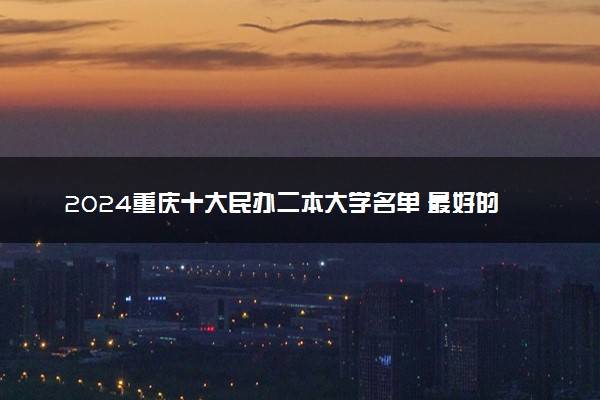 2024重庆十大民办二本大学名单 最好的民办二本院校