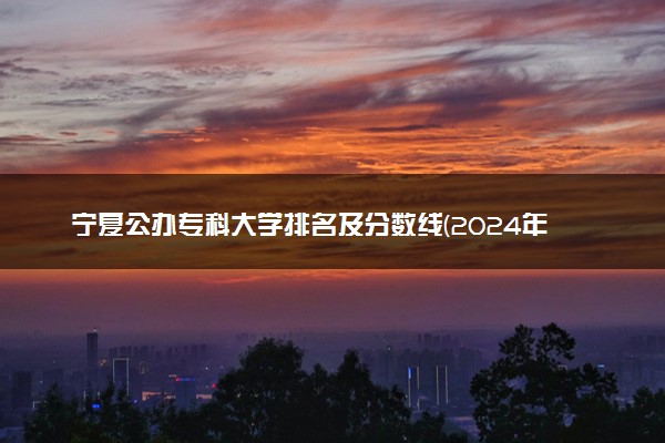 宁夏公办专科大学排名及分数线(2024年高考参考)