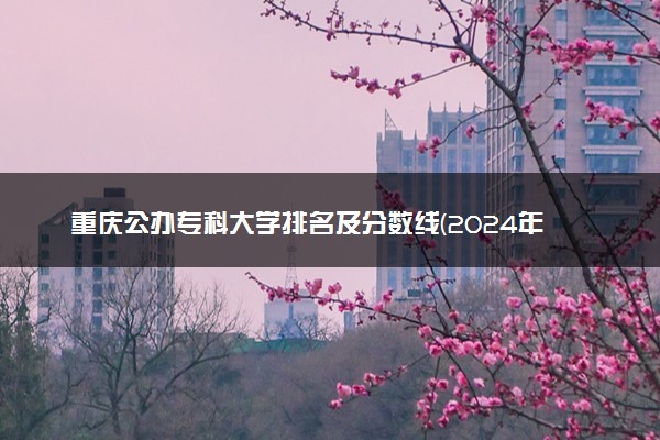 重庆公办专科大学排名及分数线(2024年高考参考)