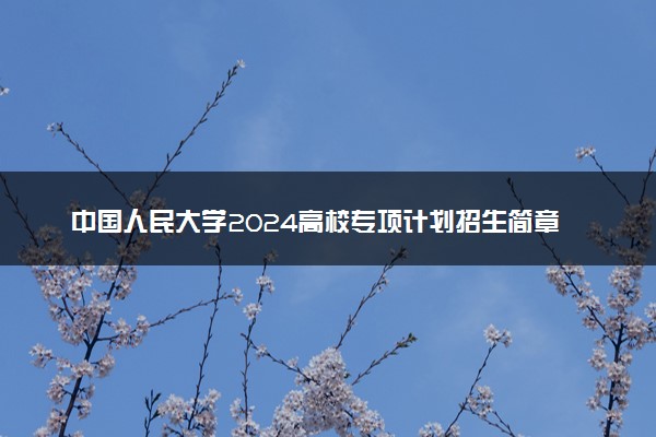 中国人民大学2024高校专项计划招生简章 招生专业及计划
