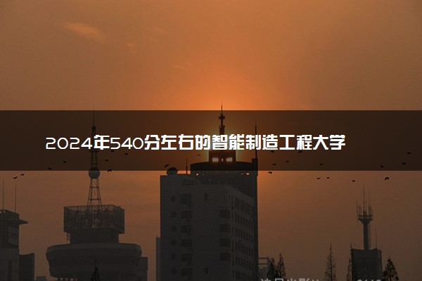 2024年540分左右的智能制造工程大学名单 有哪些推荐