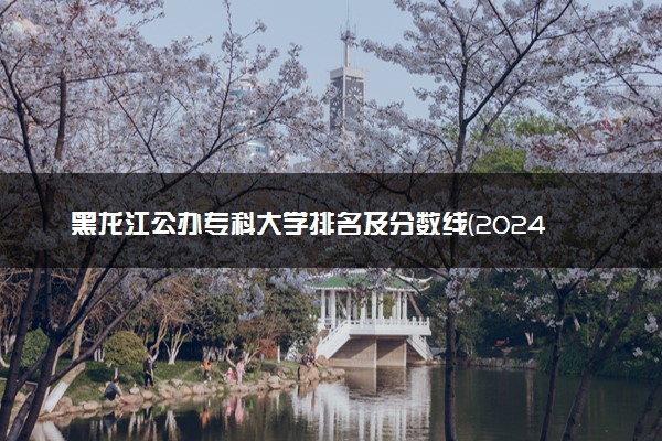 黑龙江公办专科大学排名及分数线(2024年高考参考)