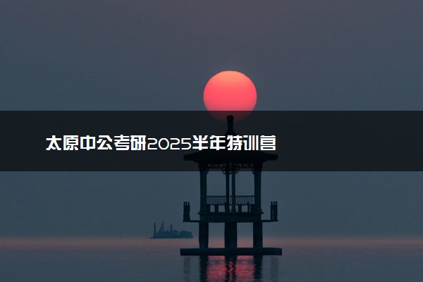 太原中公考研2025半年特训营