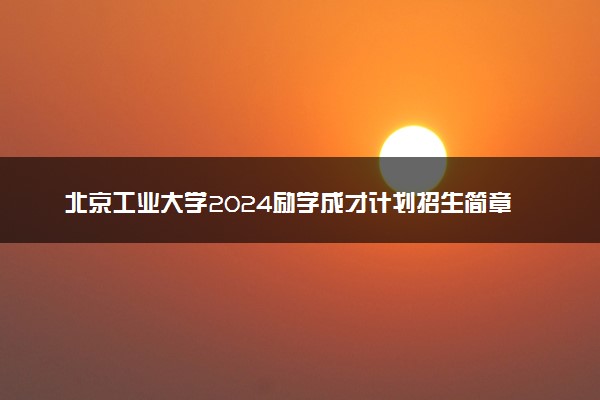 北京工业大学2024励学成才计划招生简章 招生专业及计划