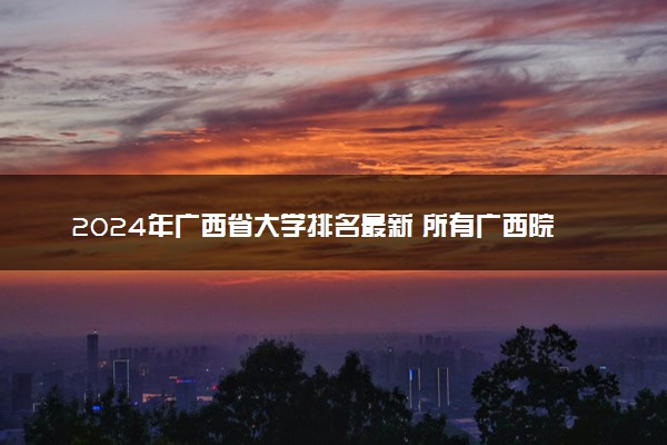 2024年广西省大学排名最新 所有广西院校排行榜