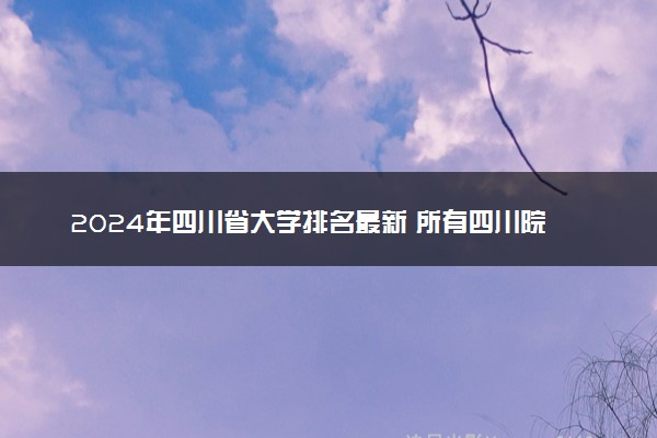 2024年四川省大学排名最新 所有四川院校排行榜