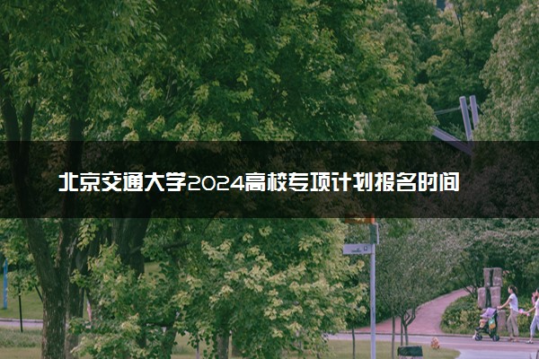 北京交通大学2024高校专项计划报名时间 几号截止