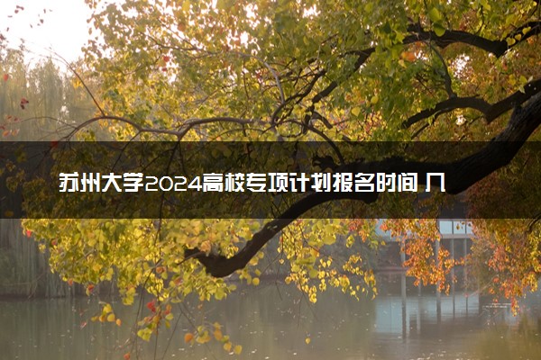 苏州大学2024高校专项计划报名时间 几号截止