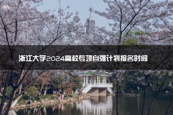 浙江大学2024高校专项自强计划报名时间 几号截止