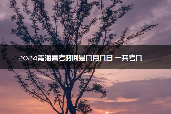 2024青海高考时间是几月几日 一共考几天