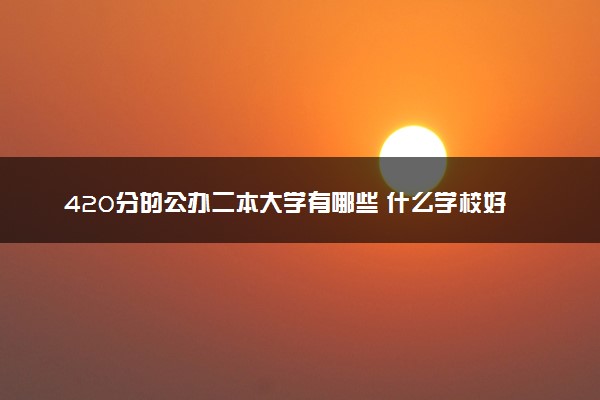 420分的公办二本大学有哪些 什么学校好捡漏