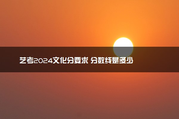 艺考2024文化分要求 分数线是多少