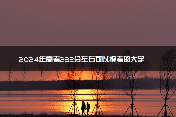 2024年高考282分左右可以报考的大学有哪些