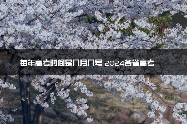 每年高考时间是几月几号 2024各省高考时间统一吗