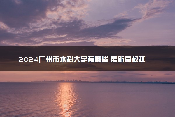 2024广州市本科大学有哪些 最新高校排名名单