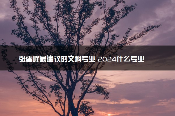 张雪峰最建议的文科专业 2024什么专业最好